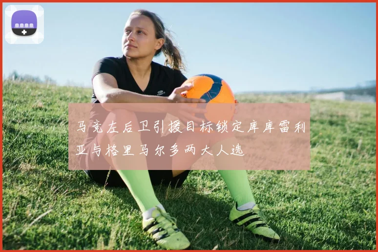 马竞左后卫引援目标锁定库库雷利亚与格里马尔多两大人选