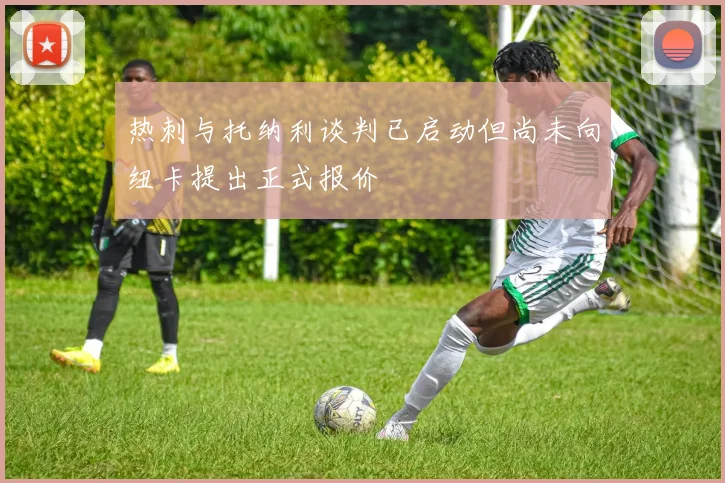 热刺与托纳利谈判已启动但尚未向纽卡提出正式报价