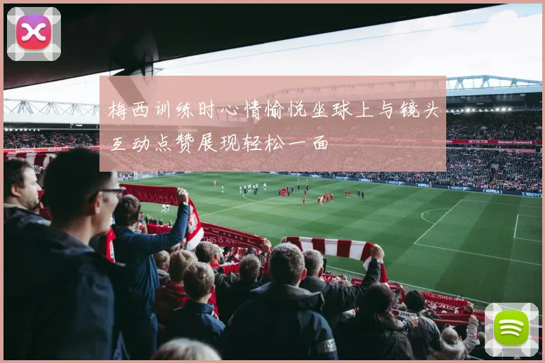 梅西训练时心情愉悦坐球上与镜头互动点赞展现轻松一面