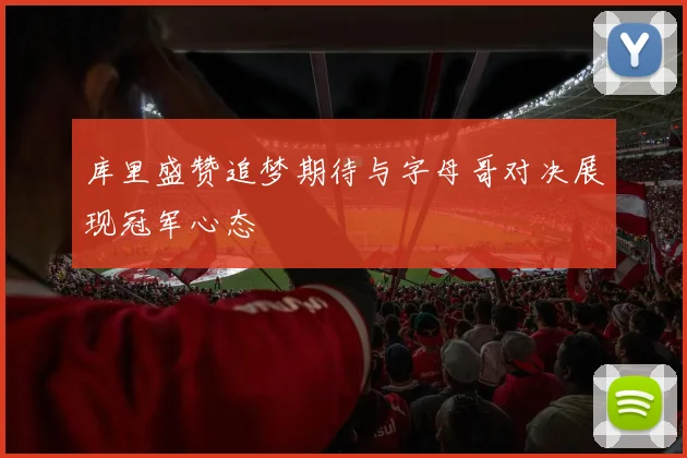 库里盛赞追梦期待与字母哥对决展现冠军心态