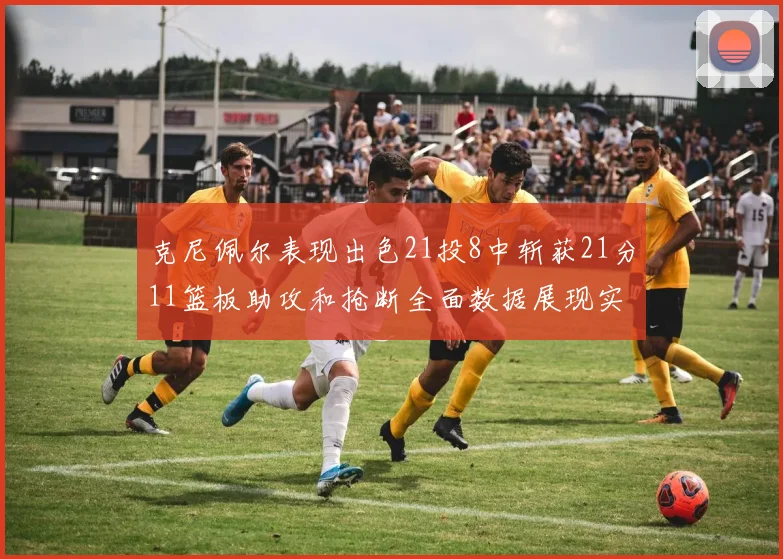 克尼佩尔表现出色21投8中斩获21分11篮板助攻和抢断全面数据展现实力