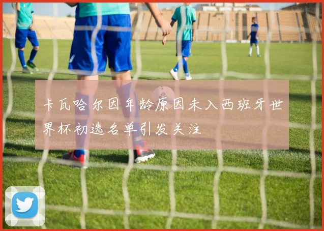 卡瓦哈尔因年龄原因未入西班牙世界杯初选名单引发关注