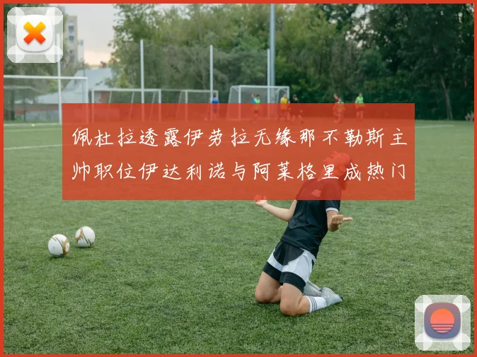 佩杜拉透露伊劳拉无缘那不勒斯主帅职位伊达利诺与阿莱格里成热门候选人