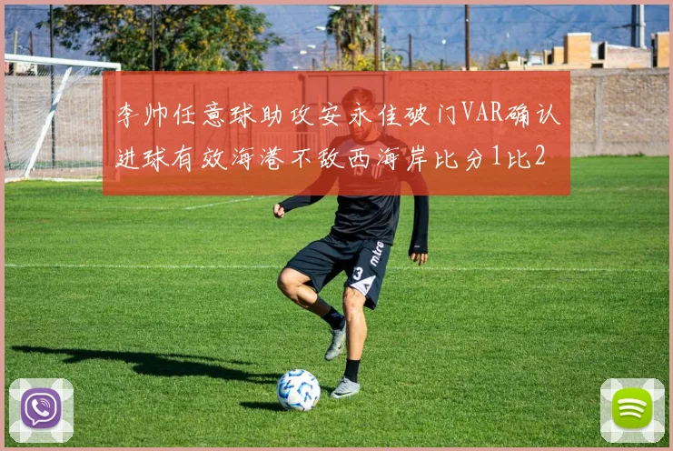 李帅任意球助攻安永佳破门VAR确认进球有效海港不敌西海岸比分1比2