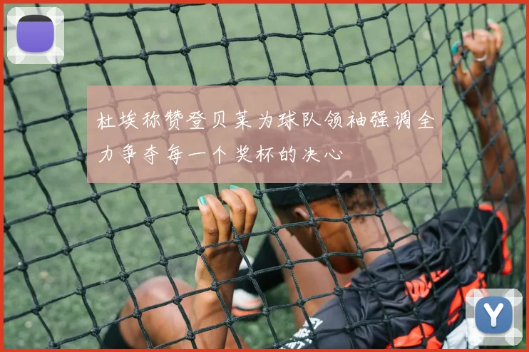 杜埃称赞登贝莱为球队领袖强调全力争夺每一个奖杯的决心
