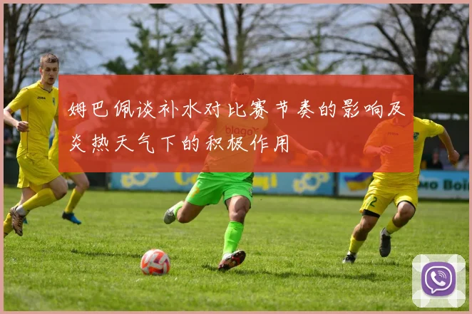 姆巴佩谈补水对比赛节奏的影响及炎热天气下的积极作用