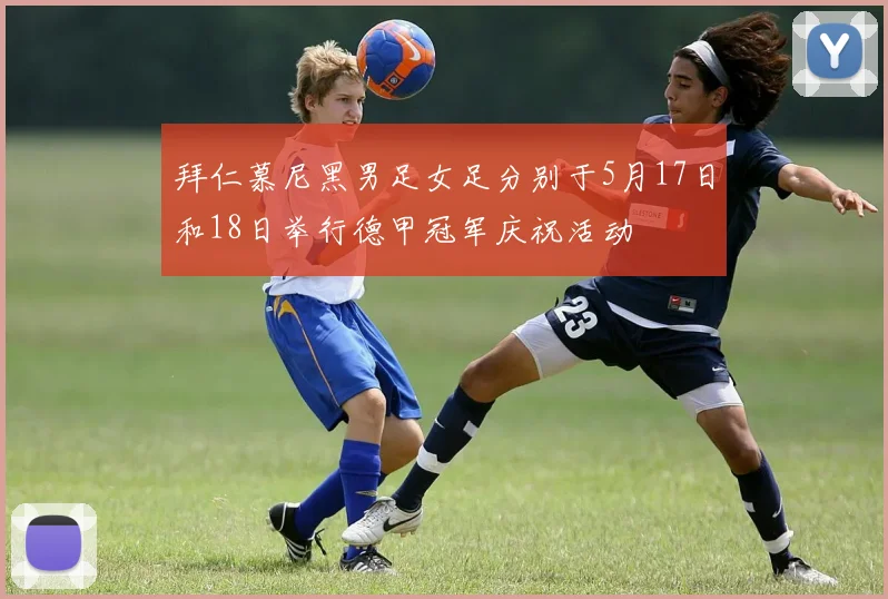 拜仁慕尼黑男足女足分别于5月17日和18日举行德甲冠军庆祝活动