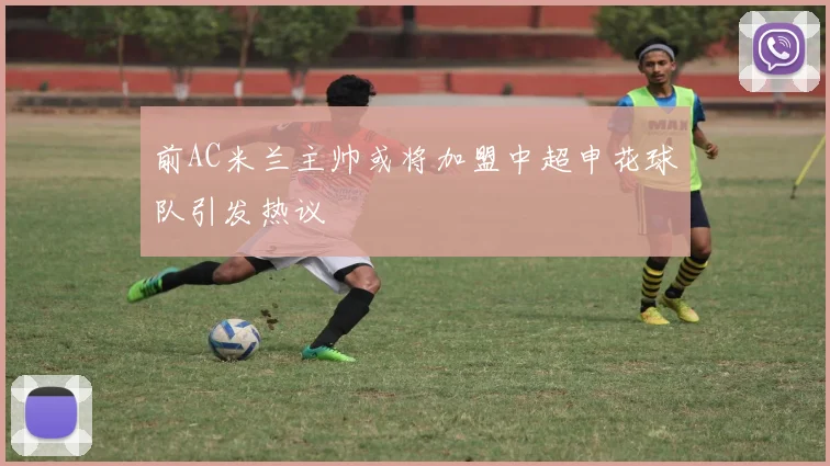 前AC米兰主帅或将加盟中超申花球队引发热议