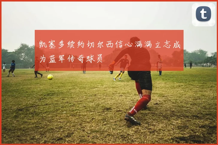 凯塞多续约切尔西信心满满立志成为蓝军传奇球员