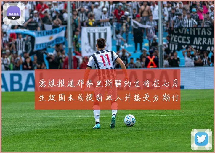 意媒报道邓弗里斯解约金将在七月生效国米或提前放人并接受分期付款