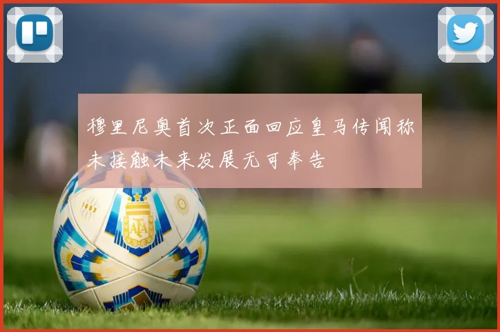 穆里尼奥首次正面回应皇马传闻称未接触未来发展无可奉告