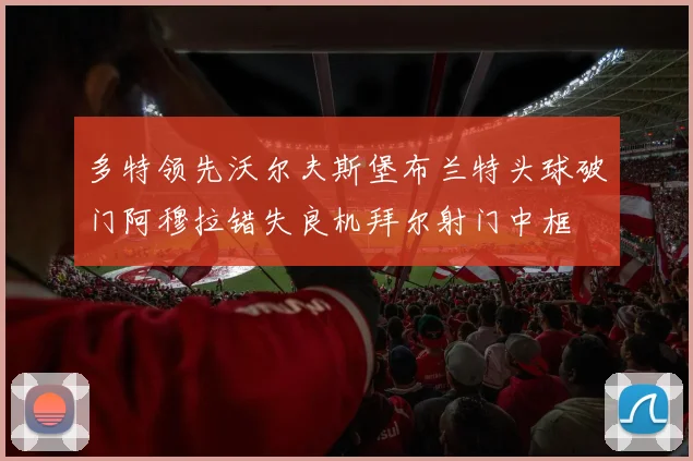 多特领先沃尔夫斯堡布兰特头球破门阿穆拉错失良机拜尔射门中框